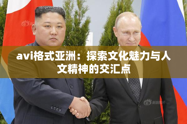 avi格式亚洲：探索文化魅力与人文精神的交汇点