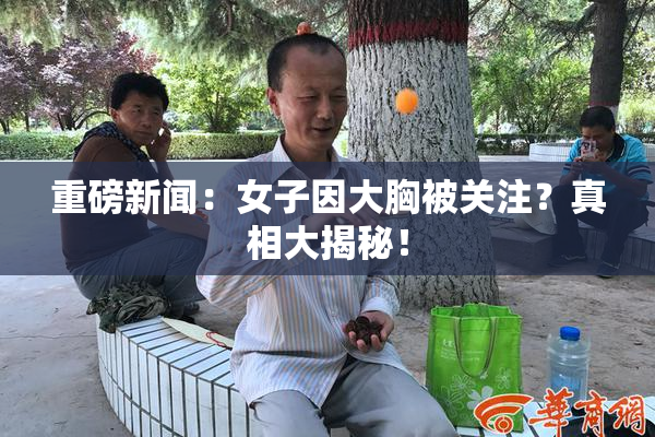 重磅新闻：女子因大胸被关注？真相大揭秘！