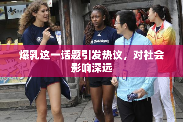 爆乳这一话题引发热议，对社会影响深远