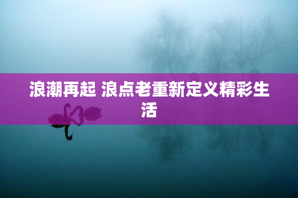 浪潮再起 浪点老重新定义精彩生活
