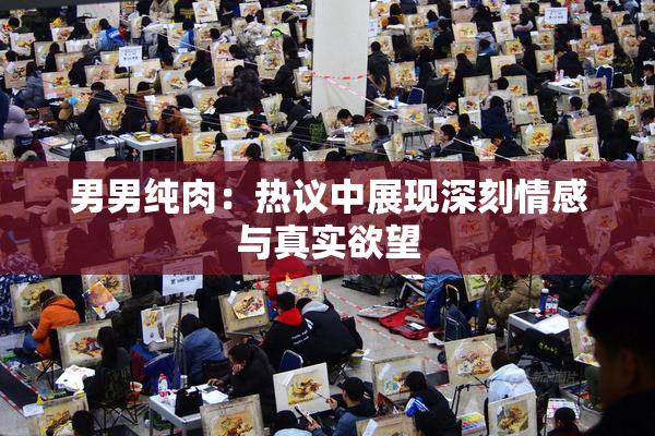 男男纯肉：热议中展现深刻情感与真实欲望