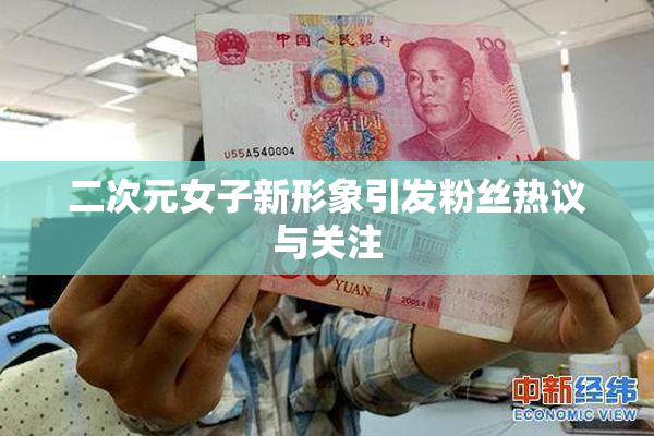 二次元女子新形象引发粉丝热议与关注
