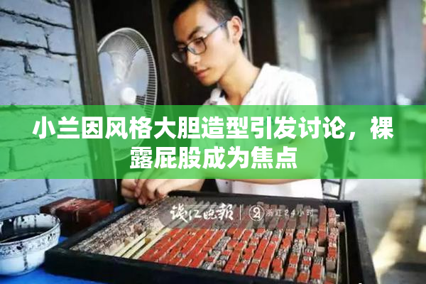 小兰因风格大胆造型引发讨论，裸露屁股成为焦点
