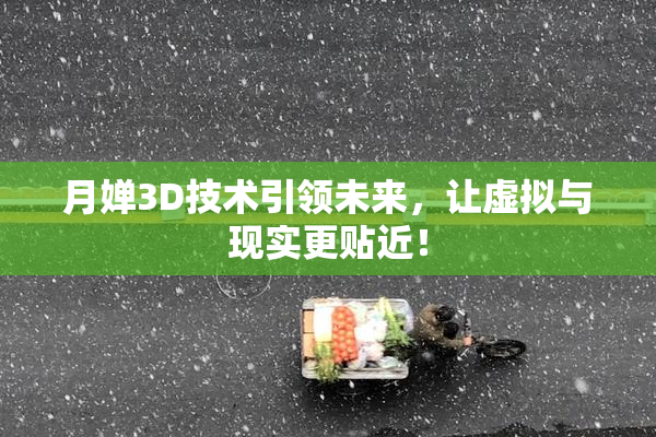 月婵3D技术引领未来，让虚拟与现实更贴近！