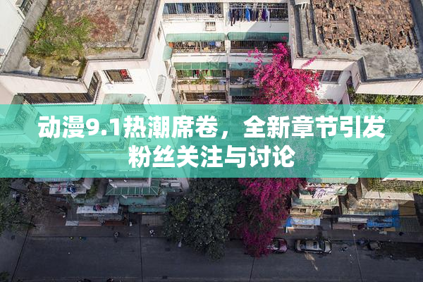 动漫9.1热潮席卷，全新章节引发粉丝关注与讨论