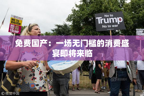 免费国产：一场无门槛的消费盛宴即将来临