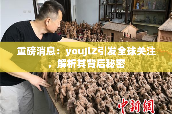 重磅消息：youJlZ引发全球关注，解析其背后秘密