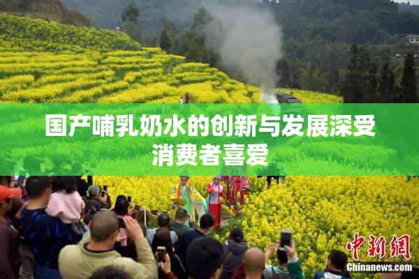 国产哺乳奶水的创新与发展深受消费者喜爱