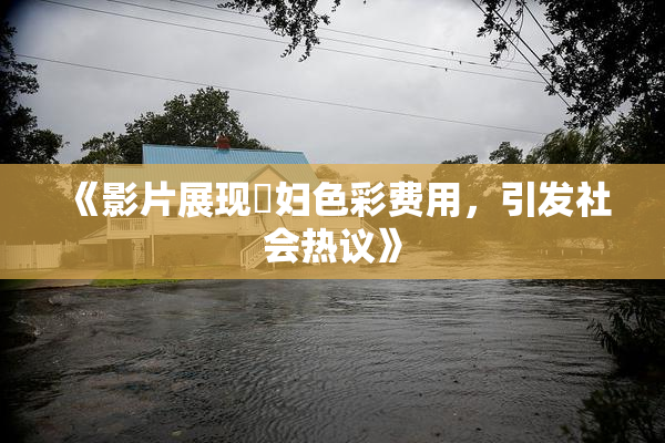 《影片展现婬妇色彩费用，引发社会热议》