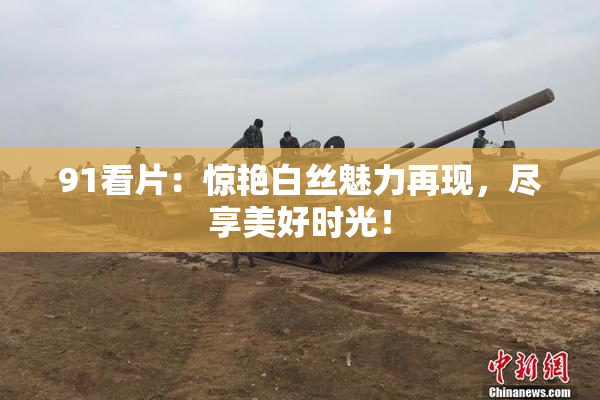 91看片：惊艳白丝魅力再现，尽享美好时光！