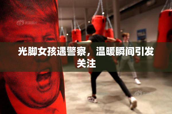 光脚女孩遇警察，温暖瞬间引发关注