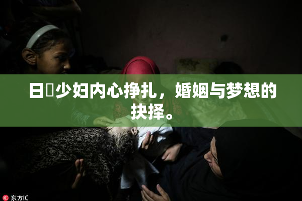 日夲少妇内心挣扎，婚姻与梦想的抉择。