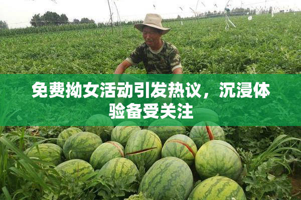 免费拗女活动引发热议，沉浸体验备受关注