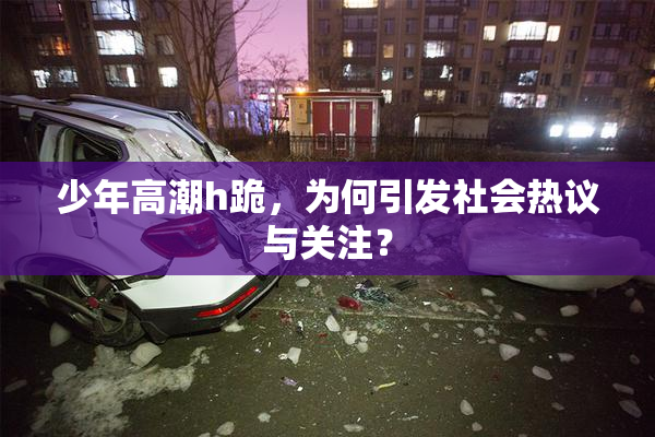 少年高潮h跪，为何引发社会热议与关注？