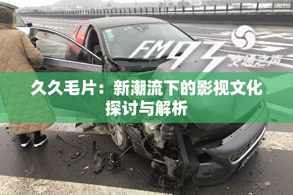 久久毛片：新潮流下的影视文化探讨与解析