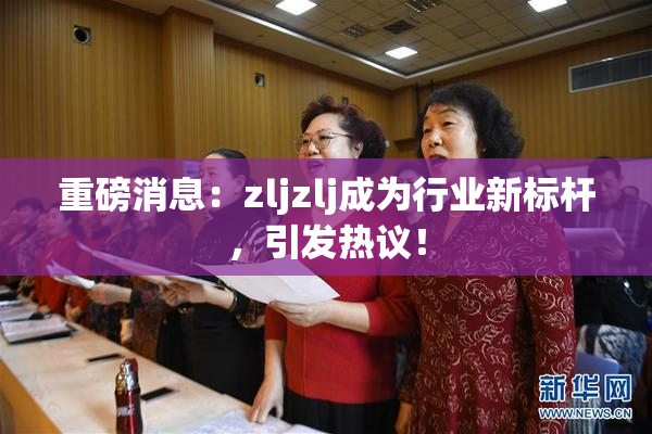 重磅消息：zljzlj成为行业新标杆，引发热议！
