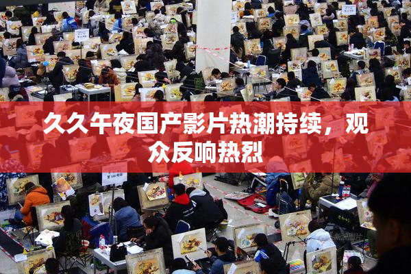 久久午夜国产影片热潮持续，观众反响热烈