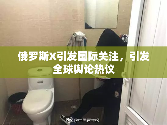俄罗斯X引发国际关注，引发全球舆论热议