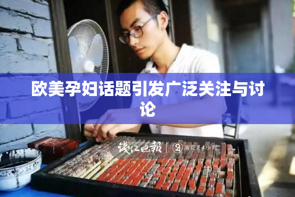 欧美孕妇话题引发广泛关注与讨论