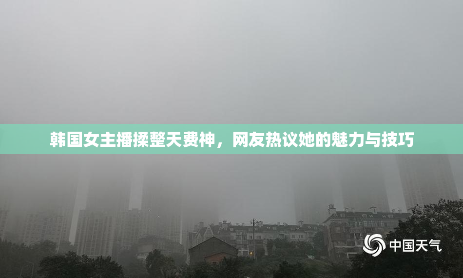 韩国女主播揉整天费神，网友热议她的魅力与技巧