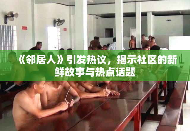 《邻居人》引发热议，揭示社区的新鲜故事与热点话题