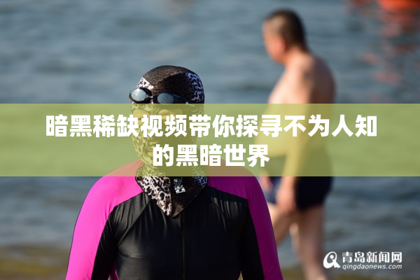 暗黑稀缺视频带你探寻不为人知的黑暗世界