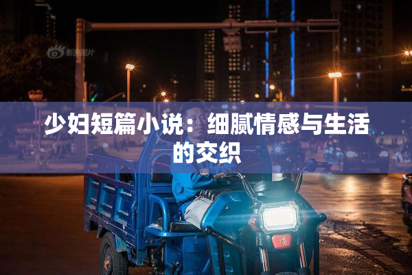 少妇短篇小说：细腻情感与生活的交织