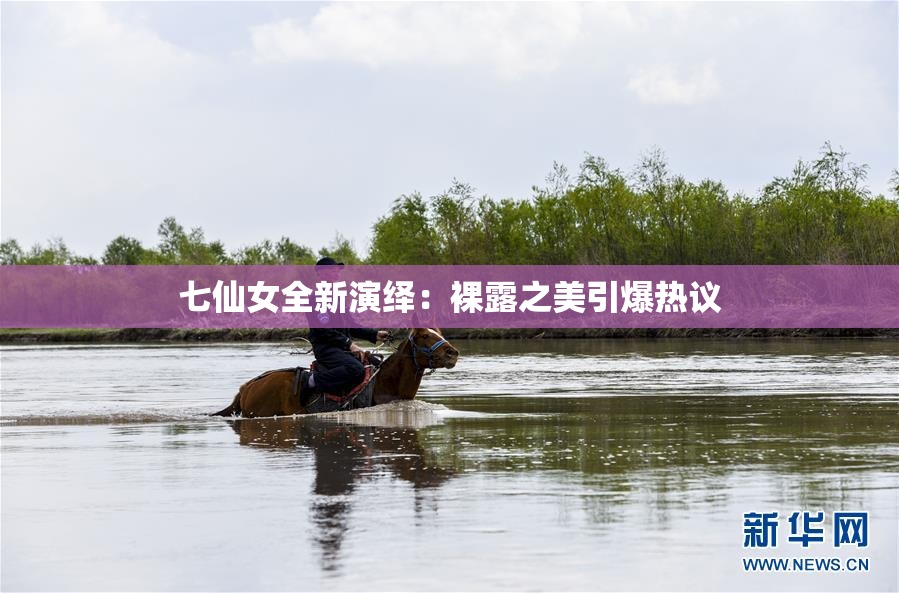 七仙女全新演绎：裸露之美引爆热议