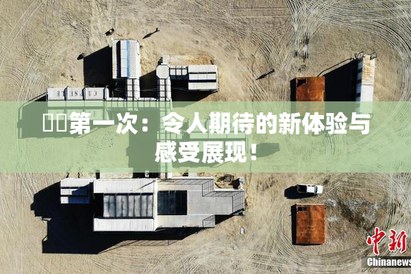 妺妺第一次：令人期待的新体验与感受展现！