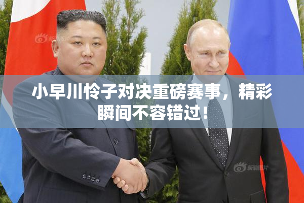小早川怜子对决重磅赛事，精彩瞬间不容错过！