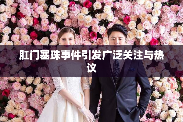 肛门塞珠事件引发广泛关注与热议