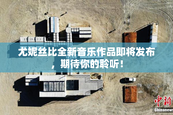 尤妮丝比全新音乐作品即将发布，期待你的聆听！