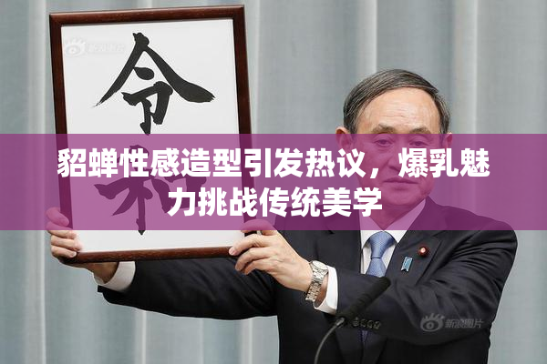 貂蝉性感造型引发热议，爆乳魅力挑战传统美学