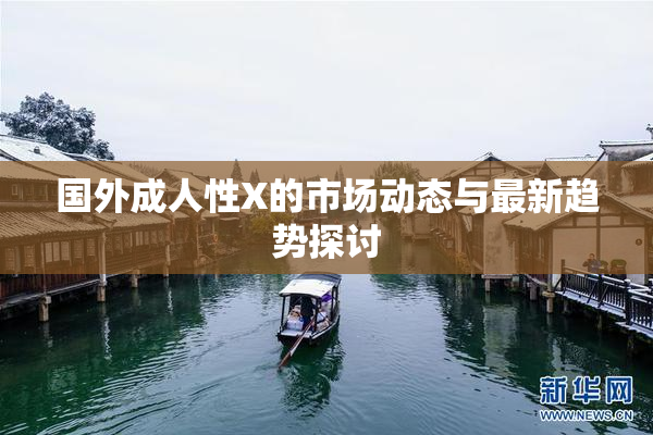 国外成人性X的市场动态与最新趋势探讨