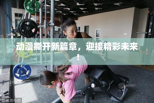 动漫撕开新篇章，迎接精彩未来！