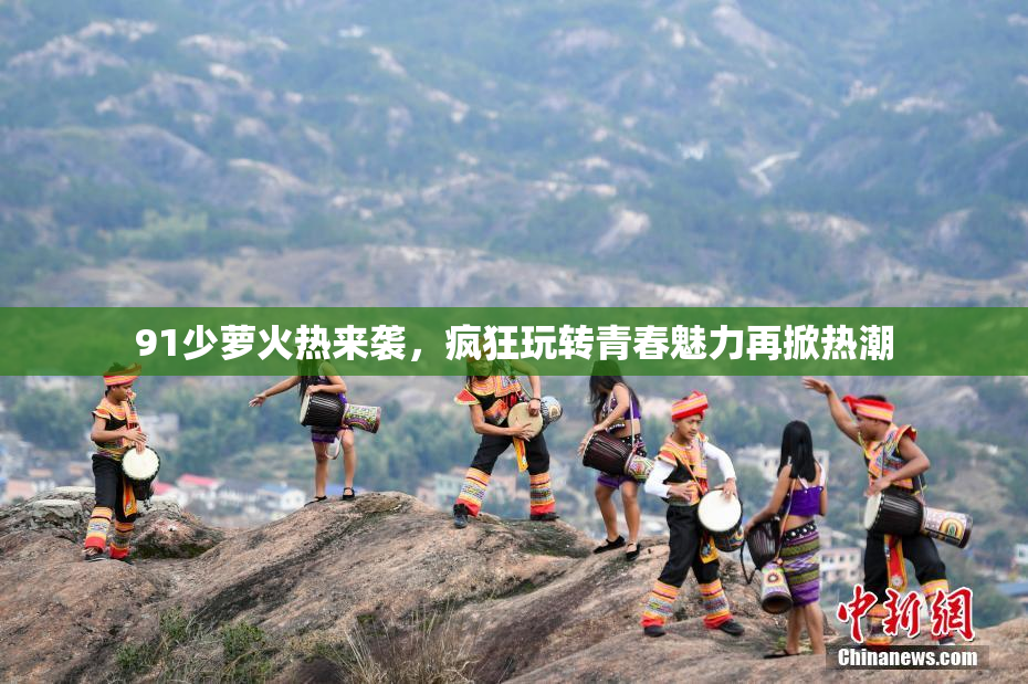 91少萝火热来袭，疯狂玩转青春魅力再掀热潮
