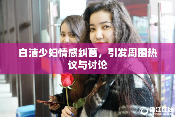 白洁少妇情感纠葛，引发周围热议与讨论