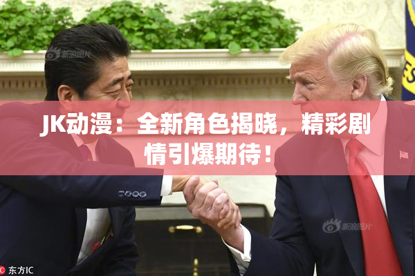 JK动漫：全新角色揭晓，精彩剧情引爆期待！