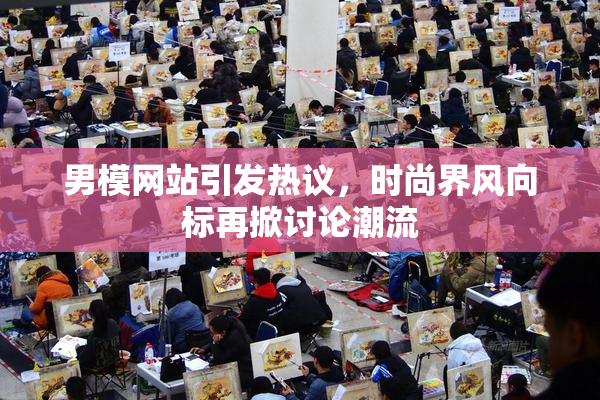 男模网站引发热议，时尚界风向标再掀讨论潮流