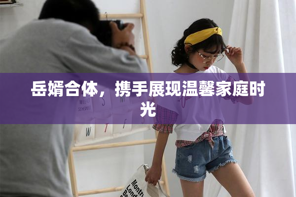 岳婿合体，携手展现温馨家庭时光
