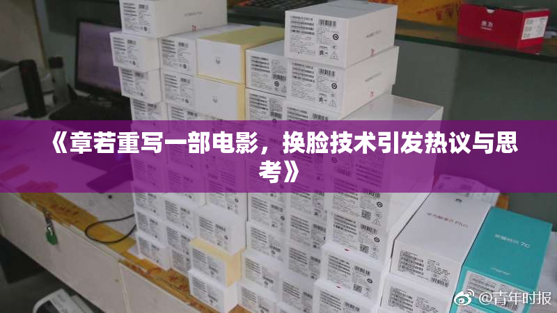 《章若重写一部电影，换脸技术引发热议与思考》