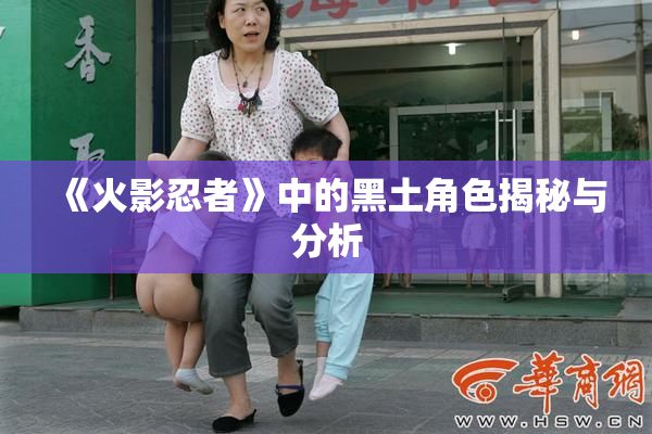 《火影忍者》中的黑土角色揭秘与分析