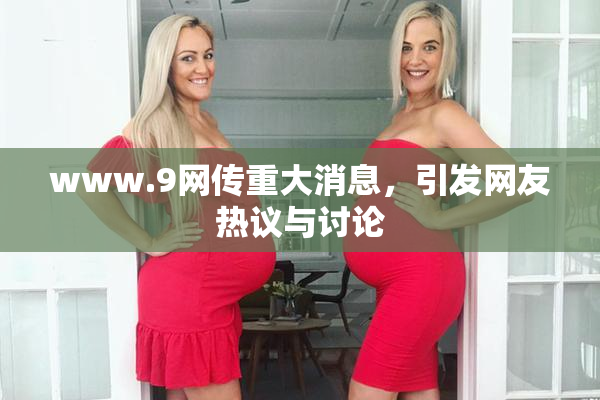 www.9网传重大消息，引发网友热议与讨论