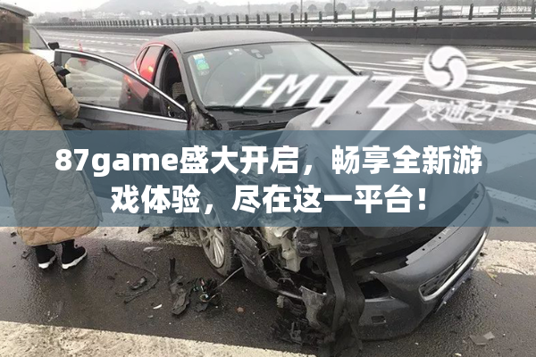 87game盛大开启，畅享全新游戏体验，尽在这一平台！