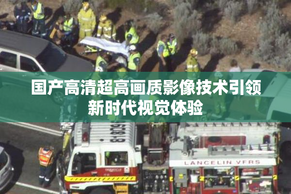 国产高清超高画质影像技术引领新时代视觉体验