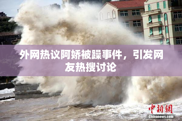 外网热议阿娇被躁事件，引发网友热搜讨论