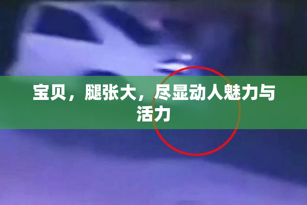 宝贝，腿张大，尽显动人魅力与活力