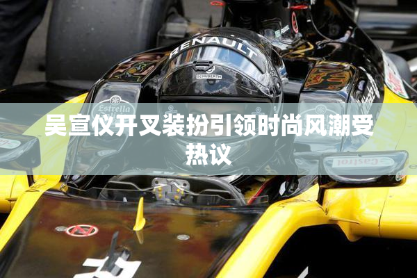 吴宣仪开叉装扮引领时尚风潮受热议