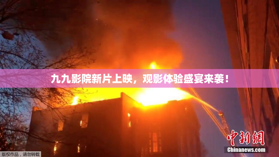 九九影院新片上映，观影体验盛宴来袭！
