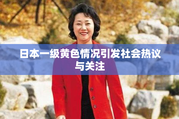 日本一级黄色情况引发社会热议与关注